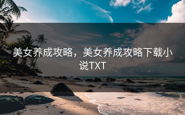 美女养成攻略，美女养成攻略下载小说TXT