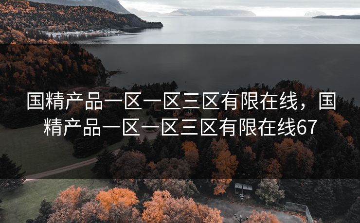 国精产品一区一区三区有限在线，国精产品一区一区三区有限在线67