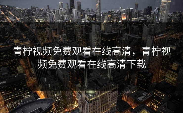 青柠视频免费观看在线高清，青柠视频免费观看在线高清下载