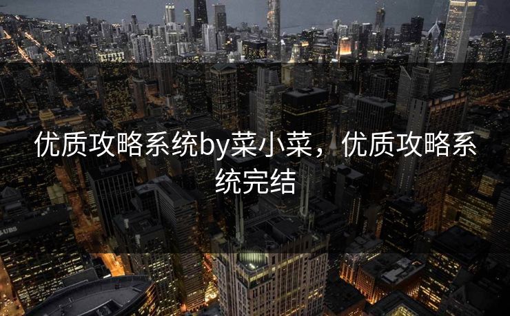 优质攻略系统by菜小菜，优质攻略系统完结