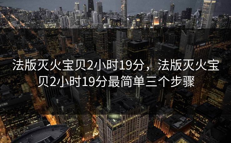 法版灭火宝贝2小时19分，法版灭火宝贝2小时19分最简单三个步骤