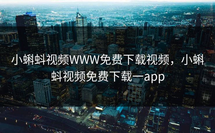 小蝌蚪视频WWW免费下载视频，小蝌蚪视频免费下载一app