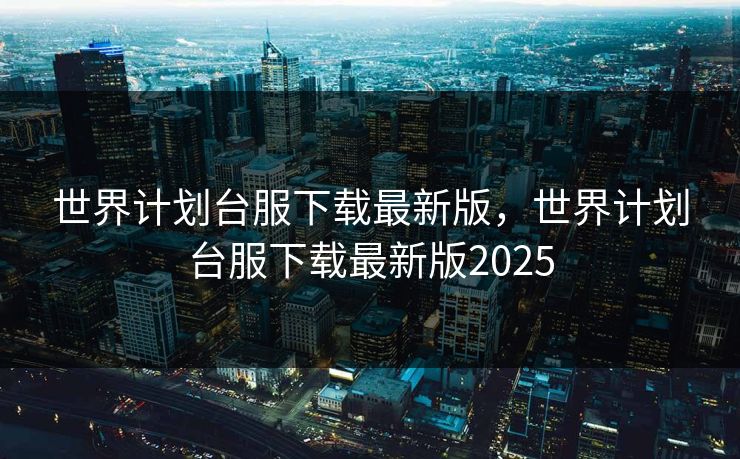 世界计划台服下载最新版，世界计划台服下载最新版2025