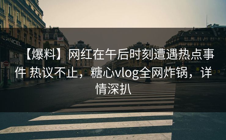 【爆料】网红在午后时刻遭遇热点事件 热议不止，糖心vlog全网炸锅，详情深扒