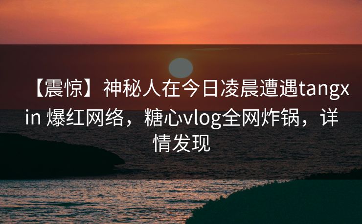 【震惊】神秘人在今日凌晨遭遇tangxin 爆红网络，糖心vlog全网炸锅，详情发现