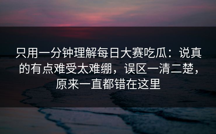 只用一分钟理解每日大赛吃瓜:说真的有点难受太难绷,误区一清二楚,原来一直都错在这里 只用一分钟理解每日大赛吃瓜:说真的有点难受太难绷,误区一清二楚,原来一直都错在这里