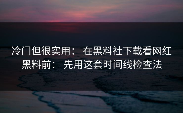 冷门但很实用: 在黑料社下载看网红黑料前: 先用这套时间线检查法 冷门但很实用: 在黑料社下载看网红黑料前: 先用这套时间线检查法