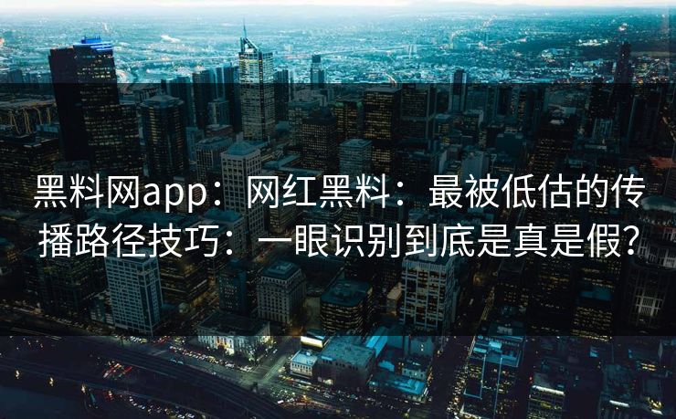 黑料网app:网红黑料:最被低估的传播路径技巧:一眼识别到底是真是假? 黑料网app:网红黑料:最被低估的传播路径技巧:一眼识别到底是真是假?