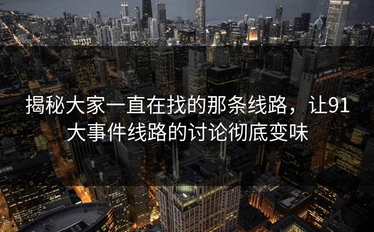 揭秘大家一直在找的那条线路,让91大事件线路的讨论彻底变味 揭秘大家一直在找的那条线路,让91大事件线路的讨论彻底变味