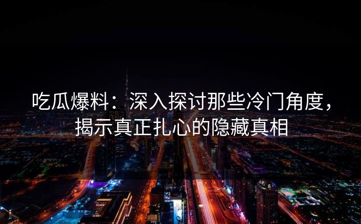 吃瓜爆料:深入探讨那些冷门角度,揭示真正扎心的隐藏真相 吃瓜爆料:深入探讨那些冷门角度,揭示真正扎心的隐藏真相