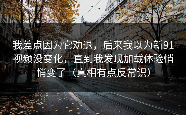 我差点因为它劝退,后来我以为新91视频没变化,直到我发现加载体验悄悄变了(真相有点反常识) 我差点因为它劝退,后来我以为新91视频没变化,直到我发现加载体验悄悄变了(真相有点反常识)