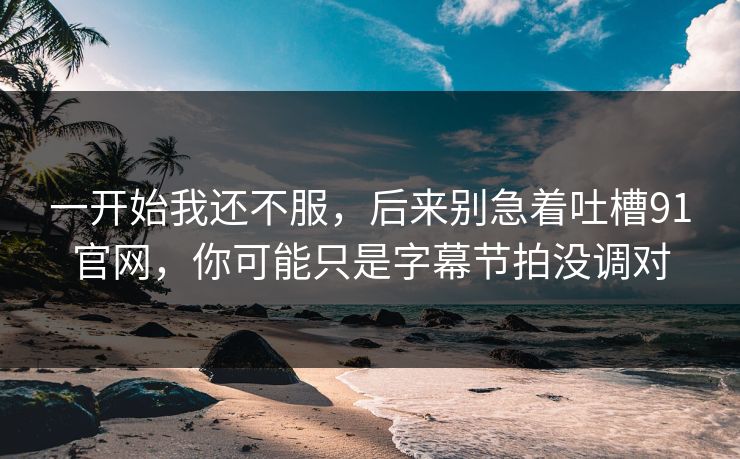一开始我还不服,后来别急着吐槽91官网,你可能只是字幕节拍没调对 一开始我还不服,后来别急着吐槽91官网,你可能只是字幕节拍没调对