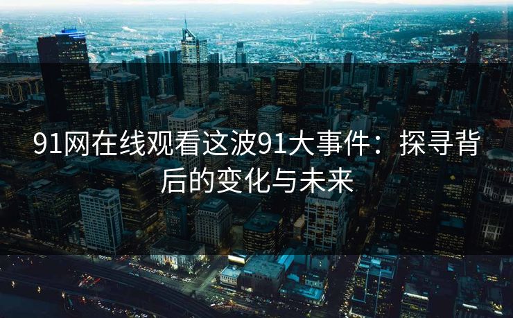 91网在线观看这波91大事件:探寻背后的变化与未来 91网在线观看这波91大事件:探寻背后的变化与未来