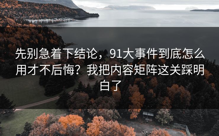 先别急着下结论，91大事件到底怎么用才不后悔？我把内容矩阵这关踩明白了