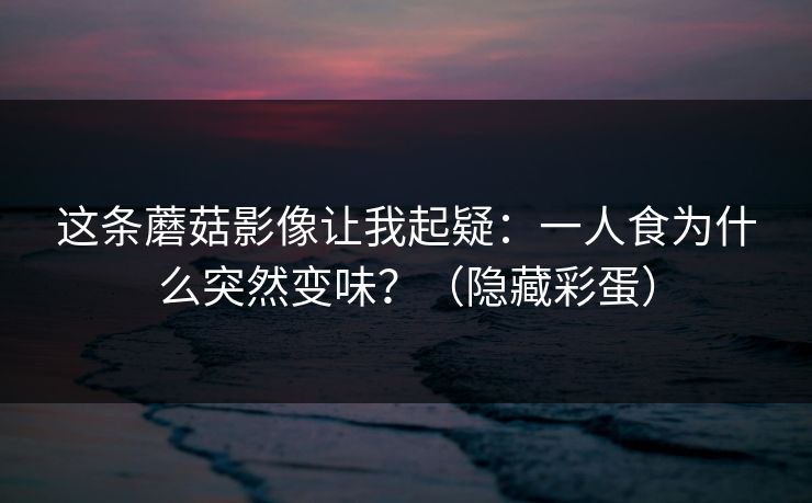 这条蘑菇影像让我起疑:一人食为什么突然变味?(隐藏彩蛋) 这条蘑菇影像让我起疑:一人食为什么突然变味?(隐藏彩蛋)