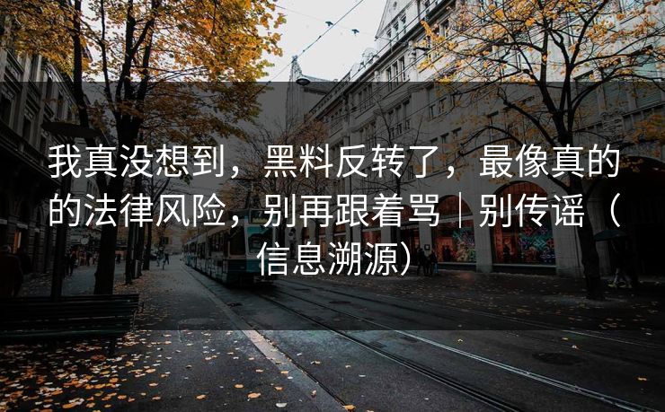 我真没想到,黑料反转了,最像真的的法律风险,别再跟着骂|别传谣(信息溯源) 我真没想到,黑料反转了,最像真的的法律风险,别再跟着骂|别传谣(信息溯源)