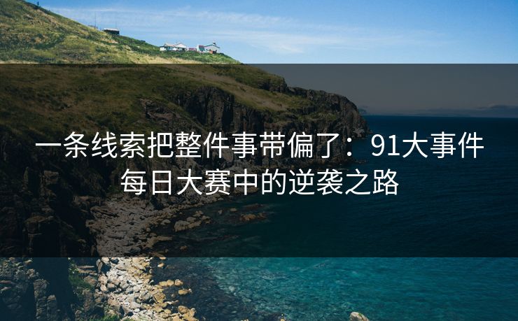 一条线索把整件事带偏了:91大事件每日大赛中的逆袭之路 一条线索把整件事带偏了:91大事件每日大赛中的逆袭之路