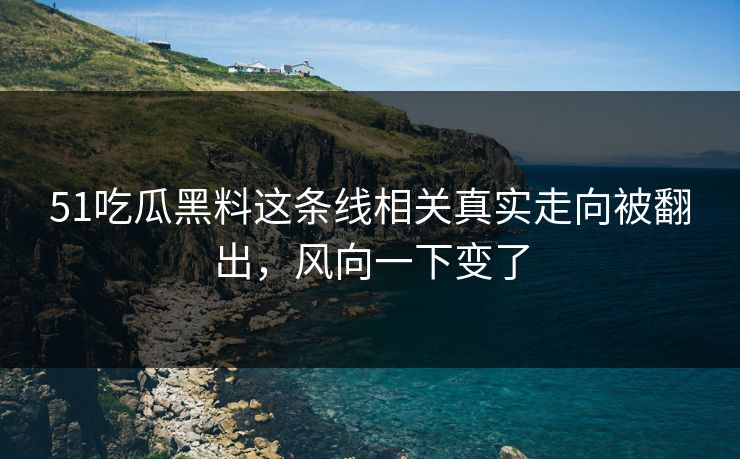 51吃瓜黑料这条线相关真实走向被翻出,风向一下变了 51吃瓜黑料这条线相关真实走向被翻出,风向一下变了