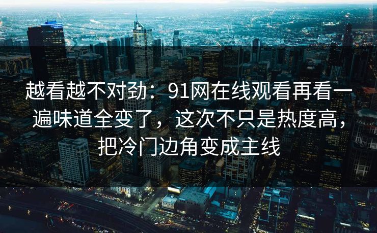 越看越不对劲:91网在线观看再看一遍味道全变了,这次不只是热度高,把冷门边角变成主线 越看越不对劲:91网在线观看再看一遍味道全变了,这次不只是热度高,把冷门边角变成主线