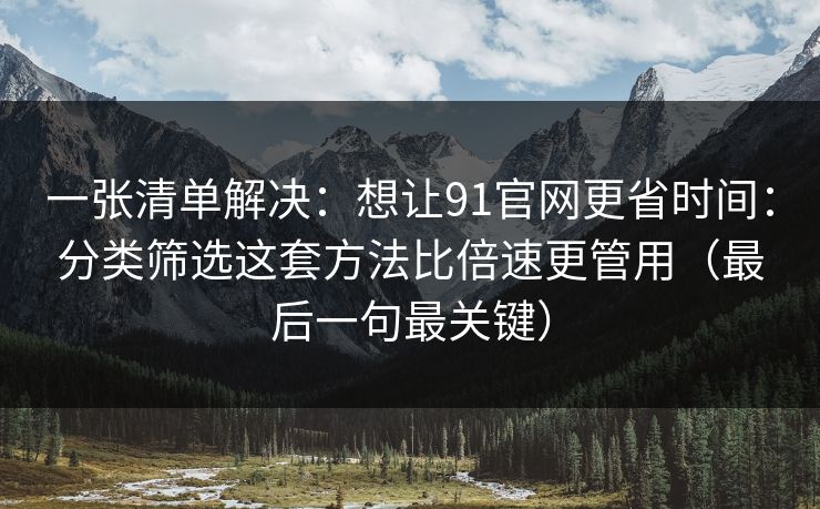 一张清单解决:想让91官网更省时间:分类筛选这套方法比倍速更管用(最后一句最关键) 一张清单解决:想让91官网更省时间:分类筛选这套方法比倍速更管用(最后一句最关键)