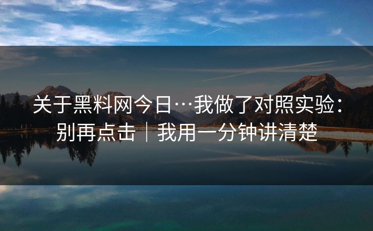 关于黑料网今日…我做了对照实验:别再点击|我用一分钟讲清楚 关于黑料网今日…我做了对照实验:别再点击|我用一分钟讲清楚