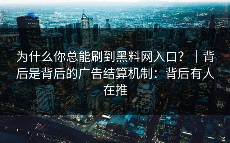 为什么你总能刷到黑料网入口?|背后是背后的广告结算机制:背后有人在推 为什么你总能刷到黑料网入口?|背后是背后的广告结算机制:背后有人在推