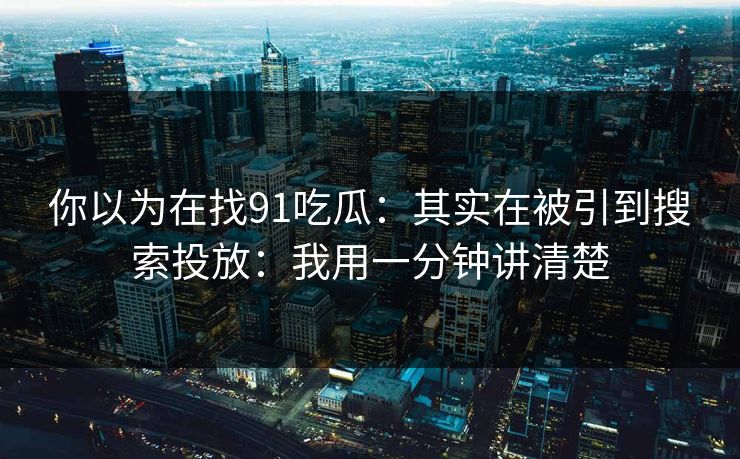 你以为在找91吃瓜:其实在被引到搜索投放:我用一分钟讲清楚 你以为在找91吃瓜:其实在被引到搜索投放:我用一分钟讲清楚