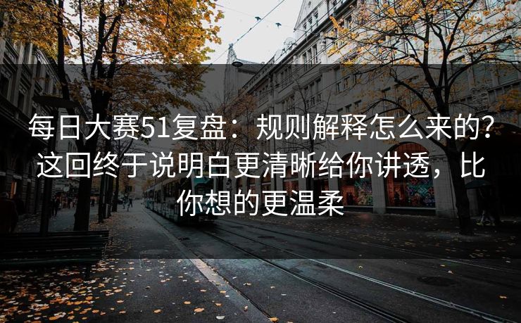每日大赛51复盘:规则解释怎么来的?这回终于说明白更清晰给你讲透,比你想的更温柔 每日大赛51复盘:规则解释怎么来的?这回终于说明白更清晰给你讲透,比你想的更温柔