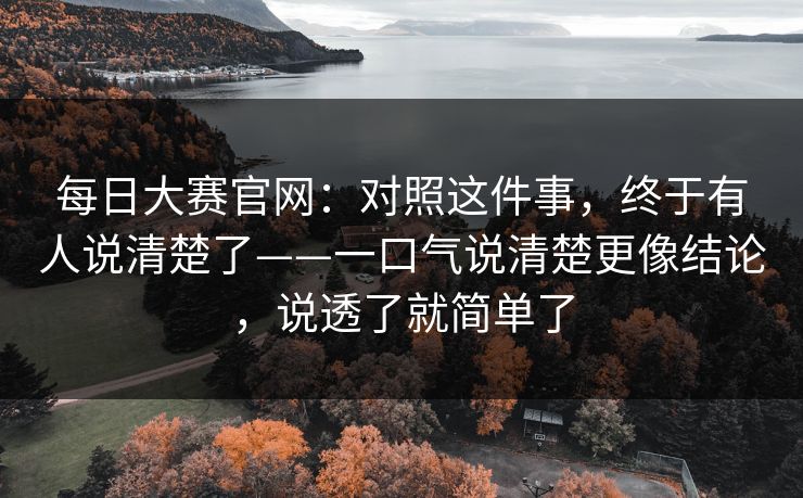 每日大赛官网:对照这件事,终于有人说清楚了——一口气说清楚更像结论,说透了就简单了 每日大赛官网:对照这件事,终于有人说清楚了——一口气说清楚更像结论,说透了就简单了