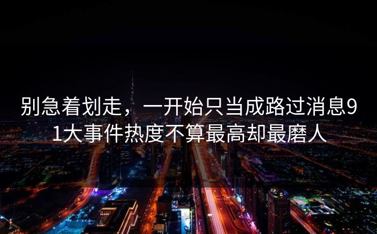 别急着划走，一开始只当成路过消息91大事件热度不算最高却最磨人