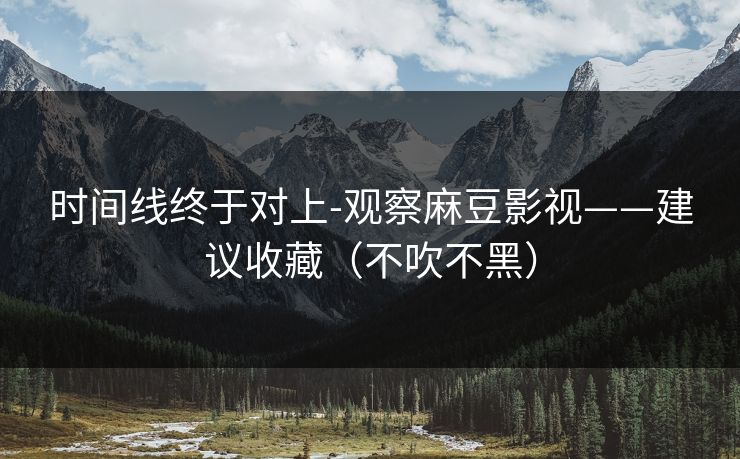 时间线终于对上-观察麻豆影视——建议收藏(不吹不黑) 时间线终于对上-观察麻豆影视——建议收藏(不吹不黑)